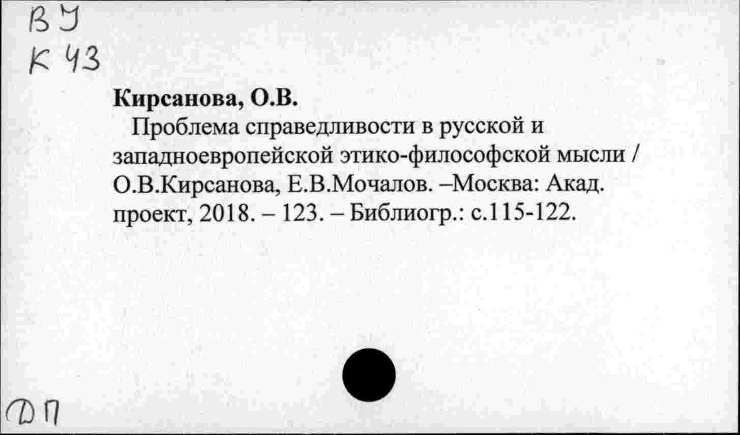 ﻿/с 43
Кирсанова, О.В.
Проблема справедливости в русской и западноевропейской этико-философской мысли / О.В.Кирсанова, Е.В.Мочалов. -Москва: Акад, проект, 2018. - 123. - Библиогр.: с.115-122.